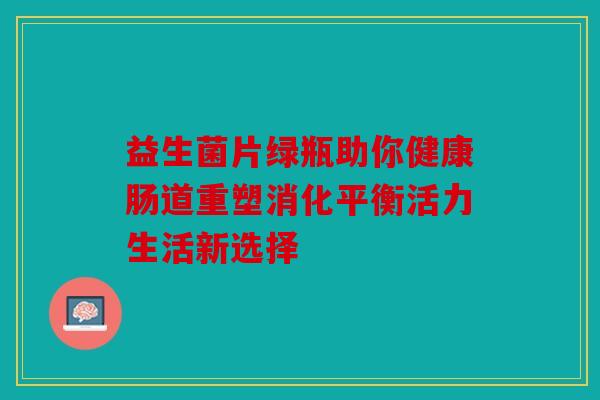 益生菌片绿瓶助你健康肠道重塑消化平衡活力生活新选择 益生菌片绿瓶助你健康肠道重塑消化平衡活力生活新选择