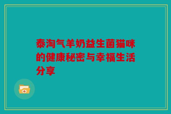 泰淘气羊奶益生菌猫咪的健康秘密与幸福生活分享
