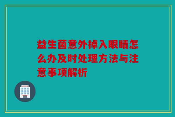 益生菌意外掉入眼睛怎么办及时处理方法与注意事项解析