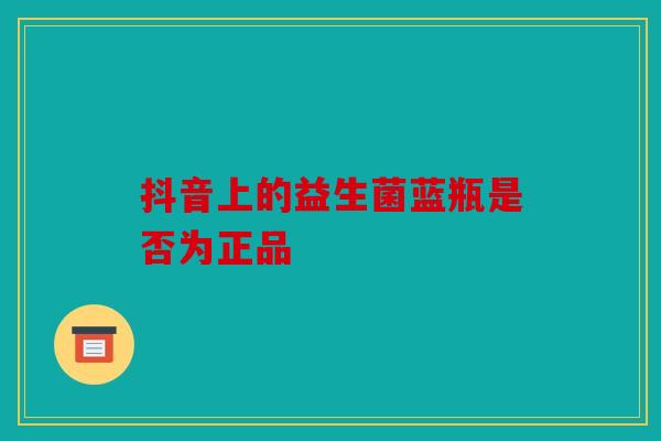 抖音上的益生菌蓝瓶是否为正品