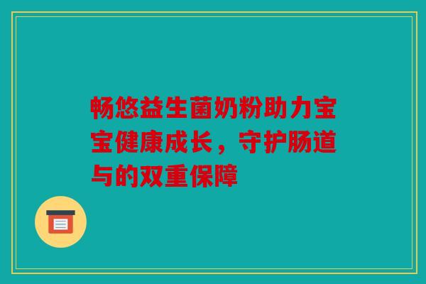 畅悠益生菌奶粉助力宝宝健康成长,守护肠道与的双重保障 畅悠益生菌奶粉助力宝宝健康成长,守护肠道与的双重保障