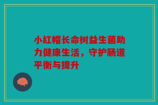 小红帽长命树益生菌助力健康生活，守护肠道平衡与提升