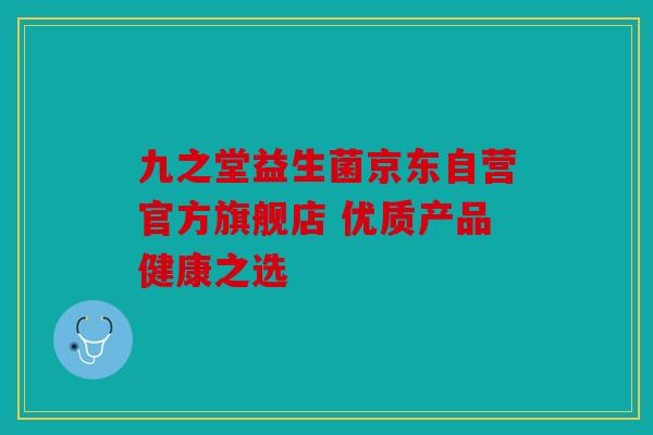 九之堂益生菌京东自营官方旗舰店 优质产品健康之选