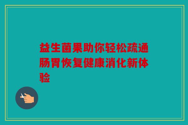 益生菌果助你轻松疏通肠胃恢复健康消化新体验