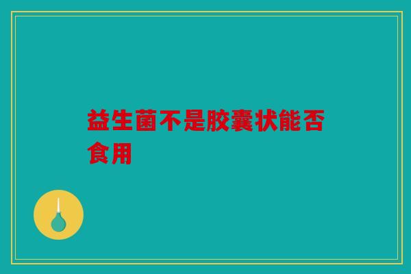 益生菌不是胶囊状能否食用 益生菌不是胶囊状能否食用