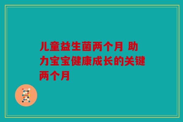 儿童益生菌两个月 助力宝宝健康成长的关键两个月 儿童益生菌两个月 助力宝宝健康成长的关键两个月