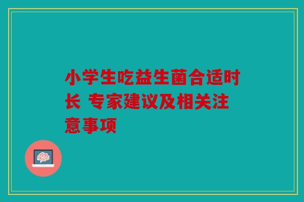 小学生吃益生菌合适时长 专家建议及相关注意事项