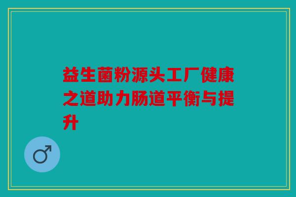 益生菌粉源头工厂健康之道助力肠道平衡与提升
