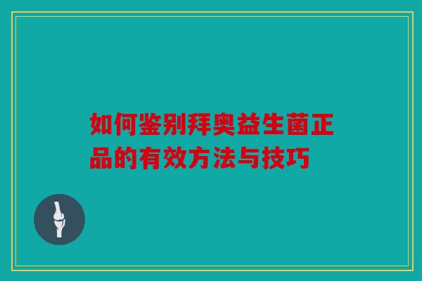 如何鉴别拜奥益生菌正品的有效方法与技巧