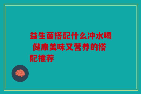 益生菌搭配什么冲水喝 健康美味又营养的搭配推荐