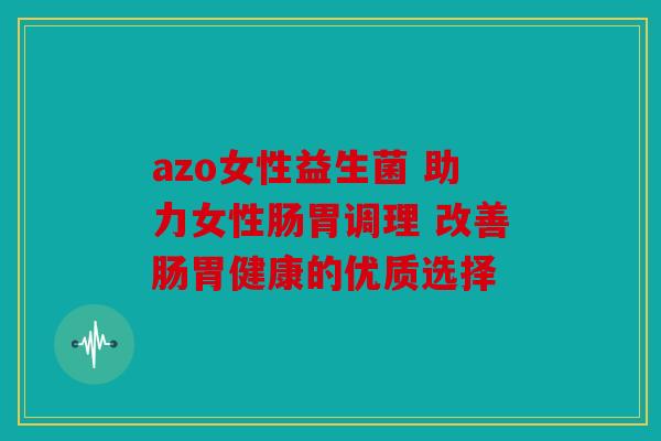azo女性益生菌 助力女性肠胃调理 改善肠胃健康的优质选择