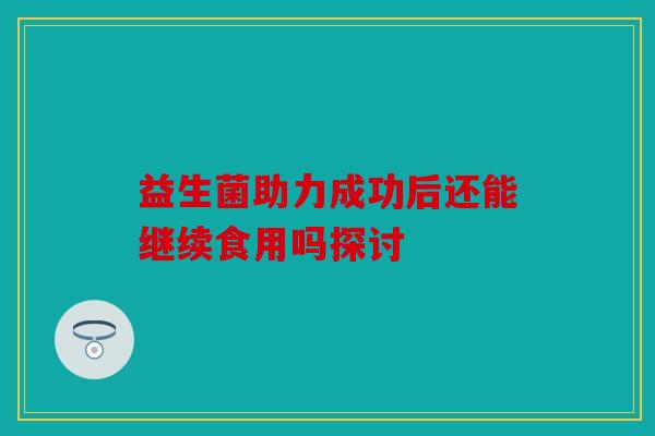益生菌助力成功后还能继续食用吗探讨