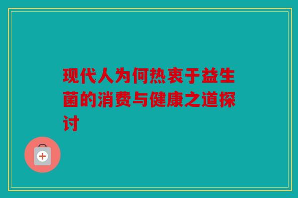现代人为何热衷于益生菌的消费与健康之道探讨
