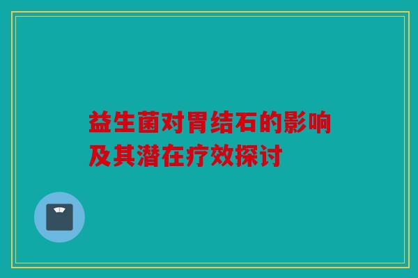 益生菌对胃结石的影响及其潜在疗效探讨
