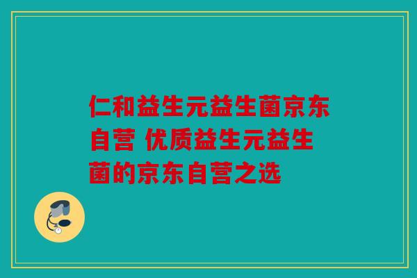 仁和益生元益生菌京东自营 优质益生元益生菌的京东自营之选