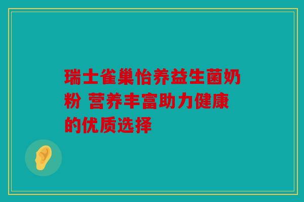 瑞士雀巢怡养益生菌奶粉 营养丰富助力健康的优质选择 瑞士雀巢怡养益生菌奶粉 营养丰富助力健康的优质选择