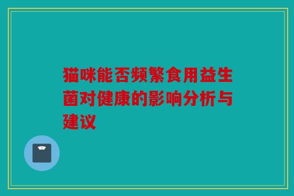 猫咪能否频繁食用益生菌对健康的影响分析与建议