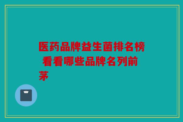 医药品牌益生菌排名榜 看看哪些品牌名列前茅 医药品牌益生菌排名榜 看看哪些品牌名列前茅