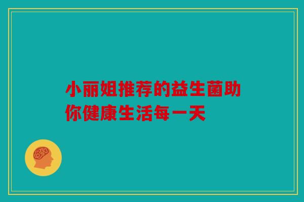 小丽姐推荐的益生菌助你健康生活每一天