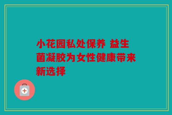 小花园私处保养 益生菌凝胶为女性健康带来新选择 小花园私处保养 益生菌凝胶为女性健康带来新选择