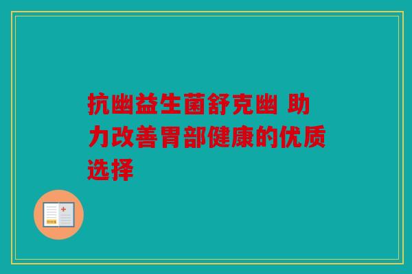 抗幽益生菌舒克幽 助力改善胃部健康的优质选择 抗幽益生菌舒克幽 助力改善胃部健康的优质选择