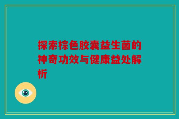探索棕色胶囊益生菌的神奇功效与健康益处解析 探索棕色胶囊益生菌的神奇功效与健康益处解析