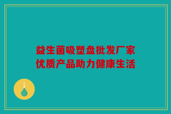 益生菌吸塑盘批发厂家优质产品助力健康生活