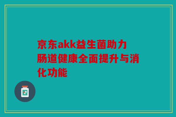 京东akk益生菌助力肠道健康全面提升与消化功能 京东akk益生菌助力肠道健康全面提升与消化功能