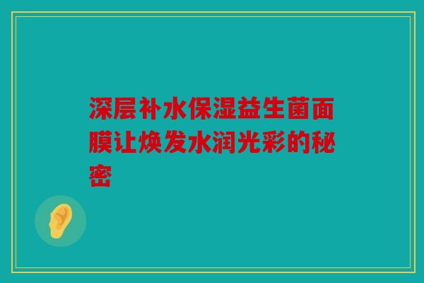 深层补水保湿益生菌面膜让焕发水润光彩的秘密