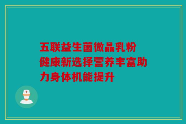 五联益生菌微晶乳粉 健康新选择营养丰富助力身体机能提升