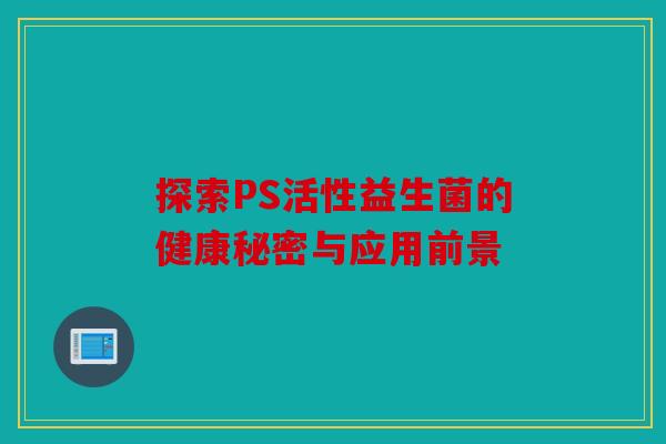 探索PS活性益生菌的健康秘密与应用前景