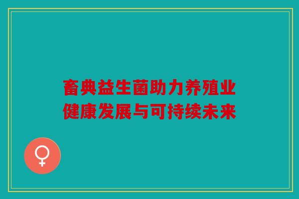 畜典益生菌助力养殖业健康发展与可持续未来
