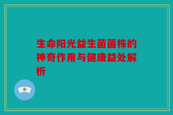 生命阳光益生菌菌株的神奇作用与健康益处解析