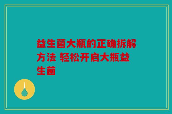 益生菌大瓶的正确拆解方法 轻松开启大瓶益生菌