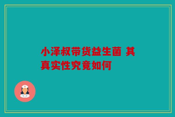 小泽叔带货益生菌 其真实性究竟如何