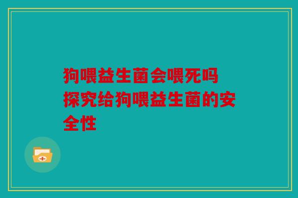 狗喂益生菌会喂死吗 探究给狗喂益生菌的安全性 狗喂益生菌会喂死吗 探究给狗喂益生菌的安全性