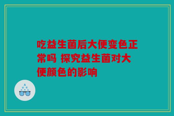 吃益生菌后大便变色正常吗 探究益生菌对大便颜色的影响
