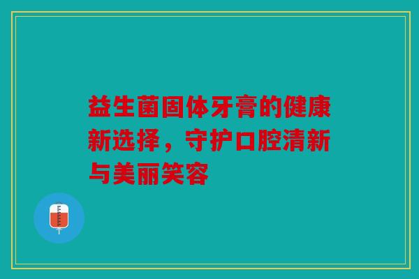 益生菌固体牙膏的健康新选择，守护口腔清新与美丽笑容