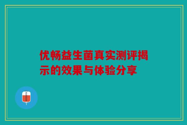 优畅益生菌真实测评揭示的效果与体验分享