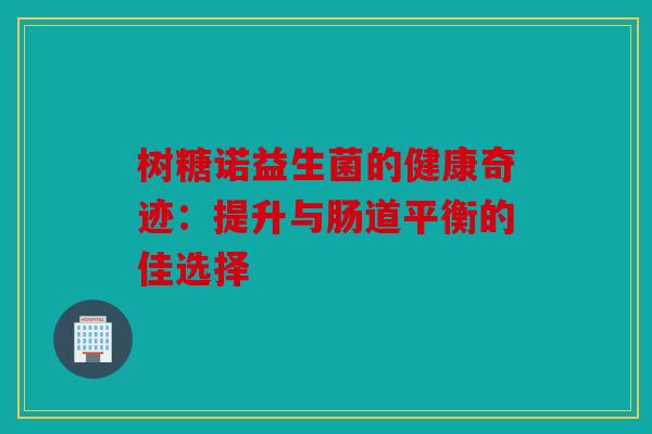 树糖诺益生菌的健康奇迹:提升与肠道平衡的佳选择 树糖诺益生菌的健康奇迹:提升与肠道平衡的佳选择