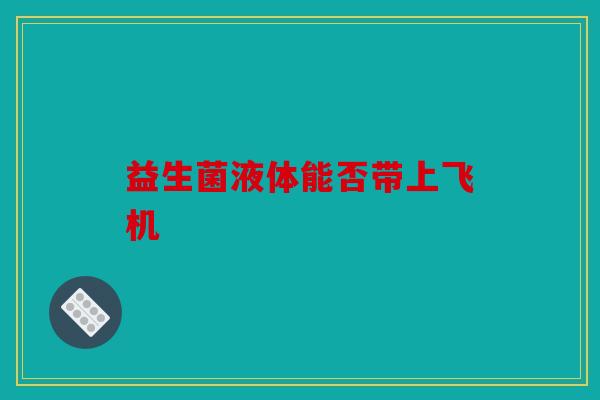 益生菌液体能否带上飞机