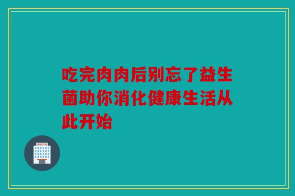 吃完肉肉后别忘了益生菌助你消化健康生活从此开始