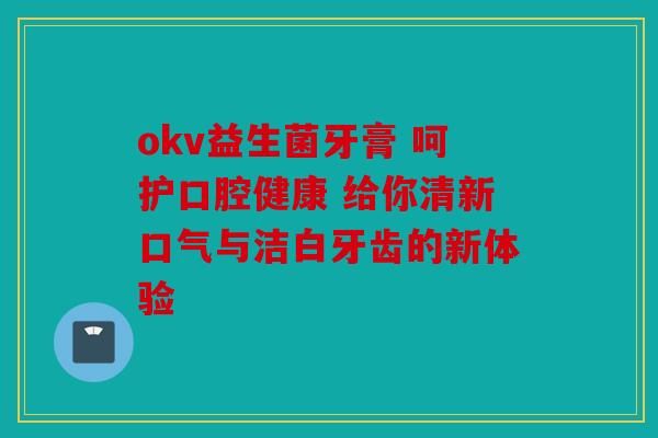 okv益生菌牙膏 呵护口腔健康 给你清新口气与洁白牙齿的新体验