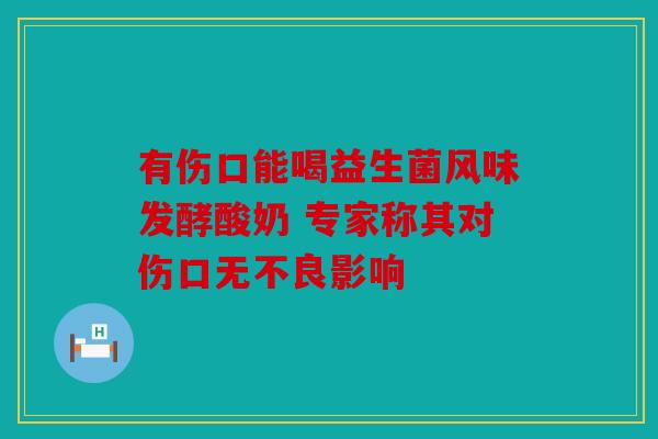 有伤口能喝益生菌风味发酵酸奶 专家称其对伤口无不良影响
