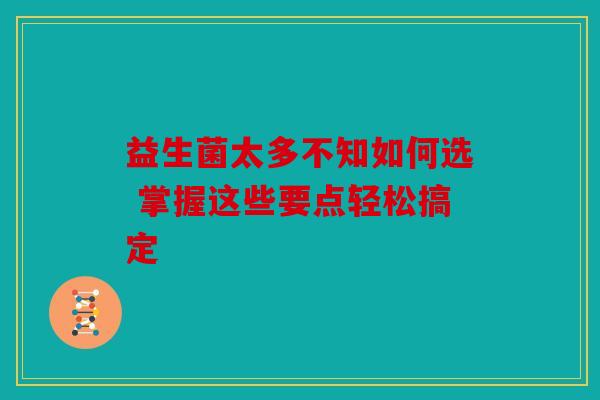 益生菌太多不知如何选 掌握这些要点轻松搞定 益生菌太多不知如何选 掌握这些要点轻松搞定