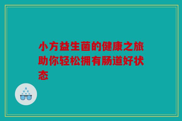 小方益生菌的健康之旅助你轻松拥有肠道好状态