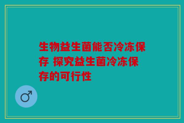 生物益生菌能否冷冻保存 探究益生菌冷冻保存的可行性