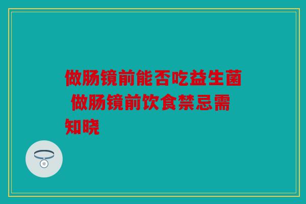 做肠镜前能否吃益生菌 做肠镜前饮食禁忌需知晓
