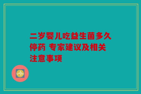 二岁婴儿吃益生菌多久停药 专家建议及相关注意事项 二岁婴儿吃益生菌多久停药 专家建议及相关注意事项