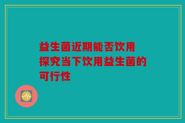 益生菌近期能否饮用 探究当下饮用益生菌的可行性